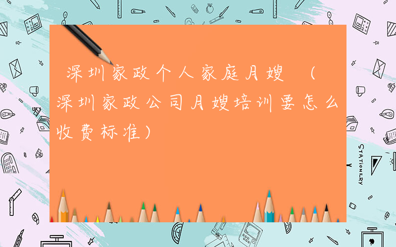 深圳家政个人家庭月嫂 (深圳家政公司月嫂培训要怎么收费标准)